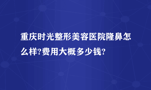 重庆时光整形美容医院隆鼻怎么样?费用大概多少钱?