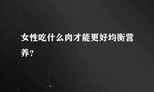 女性吃什么肉才能更好均衡营养？