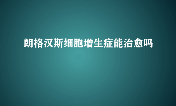 朗格汉斯细胞增生症能治愈吗