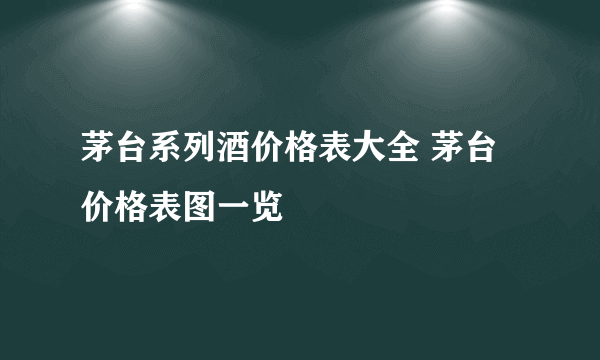 茅台系列酒价格表大全 茅台价格表图一览