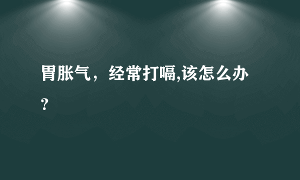 胃胀气，经常打嗝,该怎么办？