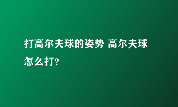 打高尔夫球的姿势 高尔夫球怎么打？