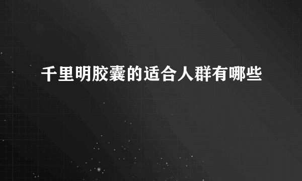 千里明胶囊的适合人群有哪些