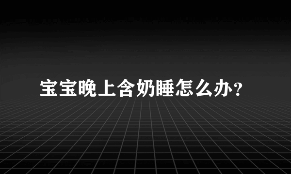 宝宝晚上含奶睡怎么办？