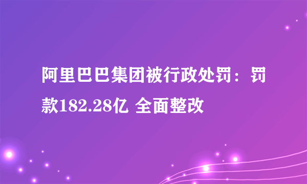 阿里巴巴集团被行政处罚：罚款182.28亿 全面整改