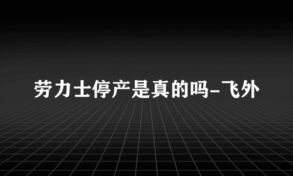 劳力士停产是真的吗-飞外