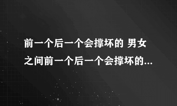 前一个后一个会撑坏的 男女之间前一个后一个会撑坏的什么意思？