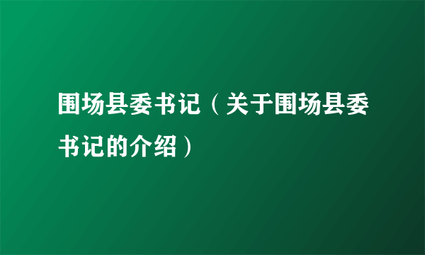 围场县委书记（关于围场县委书记的介绍）