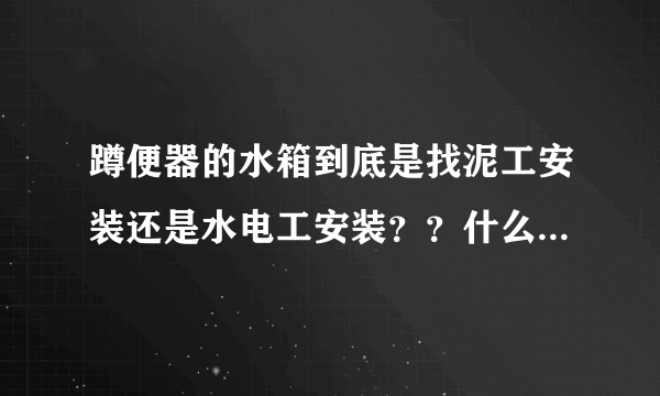 蹲便器的水箱到底是找泥工安装还是水电工安装？？什么时候安装水箱？请各位大神指教一下！谢谢?