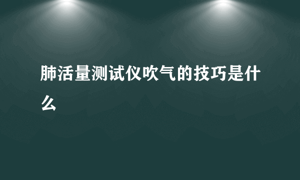 肺活量测试仪吹气的技巧是什么