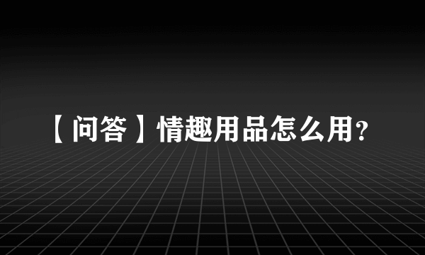 【问答】情趣用品怎么用？