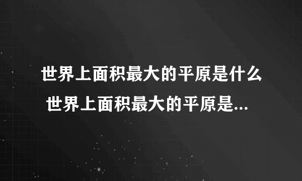 世界上面积最大的平原是什么 世界上面积最大的平原是哪一个平原