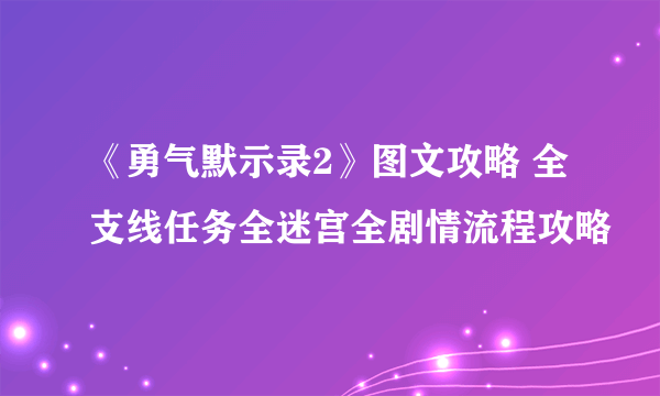 《勇气默示录2》图文攻略 全支线任务全迷宫全剧情流程攻略