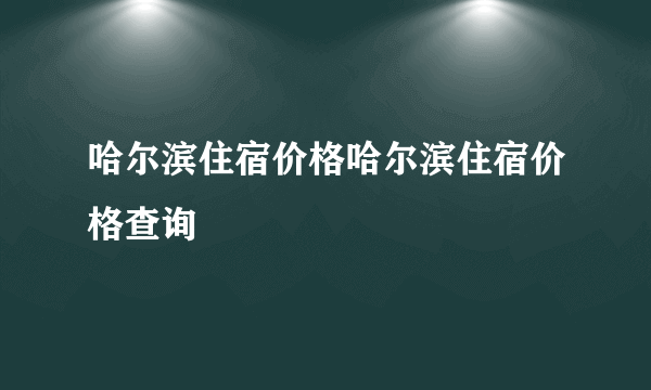 哈尔滨住宿价格哈尔滨住宿价格查询