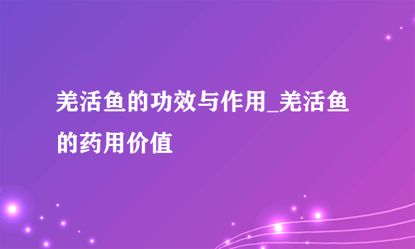 羌活鱼的功效与作用_羌活鱼的药用价值