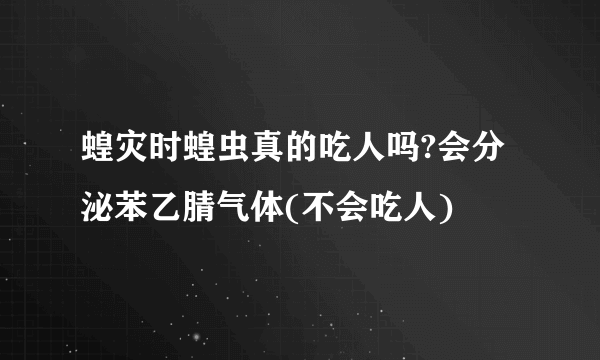 蝗灾时蝗虫真的吃人吗?会分泌苯乙腈气体(不会吃人)