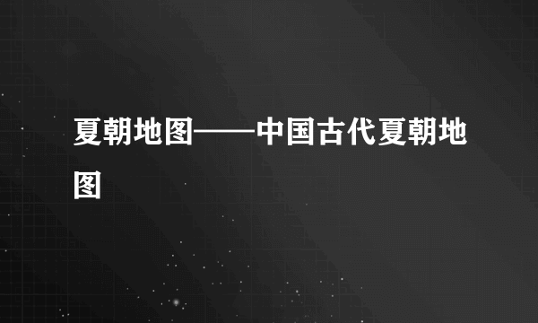 夏朝地图——中国古代夏朝地图