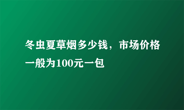 冬虫夏草烟多少钱，市场价格一般为100元一包