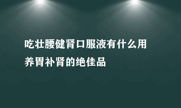 吃壮腰健肾口服液有什么用 养胃补肾的绝佳品