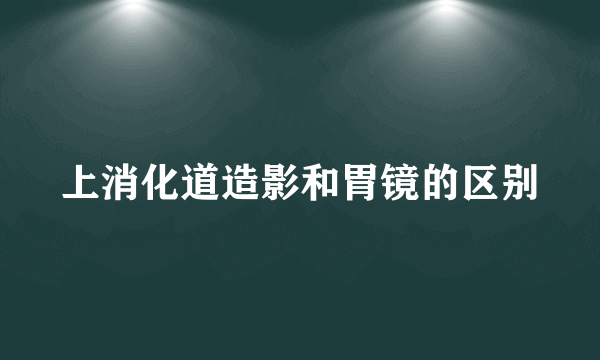 上消化道造影和胃镜的区别