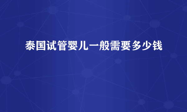 泰国试管婴儿一般需要多少钱