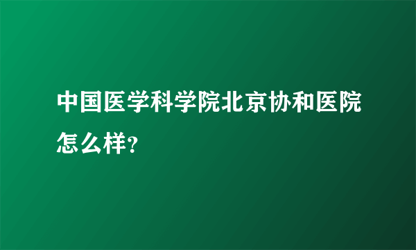 中国医学科学院北京协和医院怎么样？