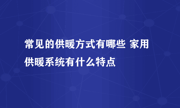 常见的供暖方式有哪些 家用供暖系统有什么特点