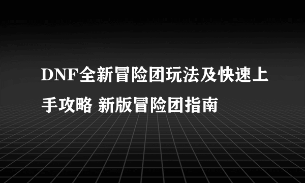 DNF全新冒险团玩法及快速上手攻略 新版冒险团指南