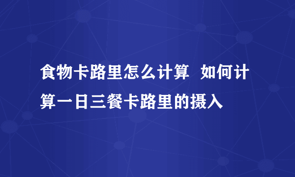 食物卡路里怎么计算  如何计算一日三餐卡路里的摄入