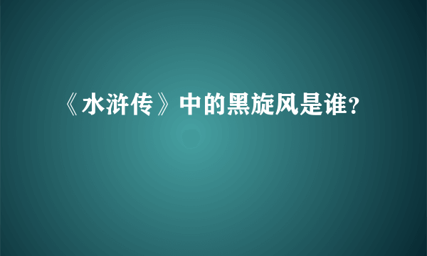 《水浒传》中的黑旋风是谁？