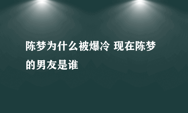 陈梦为什么被爆冷 现在陈梦的男友是谁