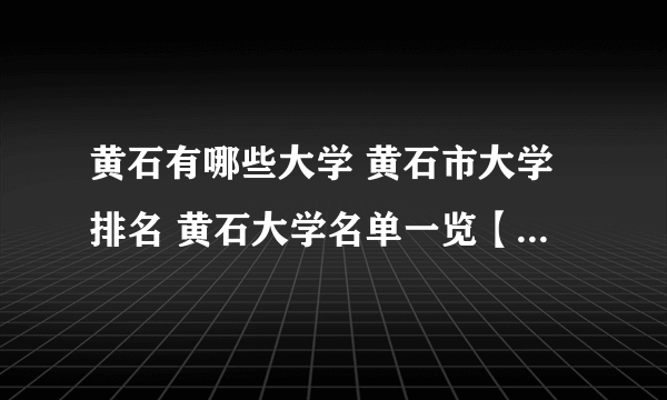 黄石有哪些大学 黄石市大学排名 黄石大学名单一览【大学名录】