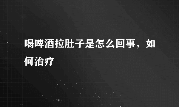 喝啤酒拉肚子是怎么回事，如何治疗