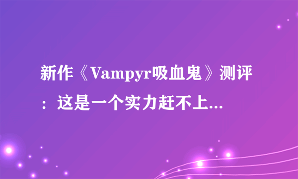 新作《Vampyr吸血鬼》测评：这是一个实力赶不上野心的游戏