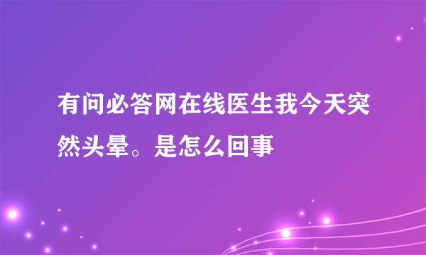 有问必答网在线医生我今天突然头晕。是怎么回事