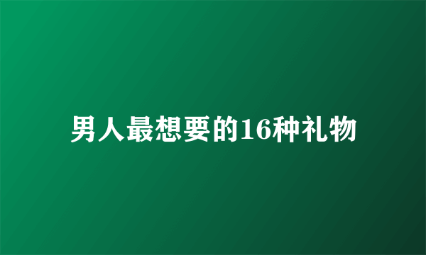 男人最想要的16种礼物