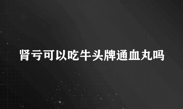 肾亏可以吃牛头牌通血丸吗