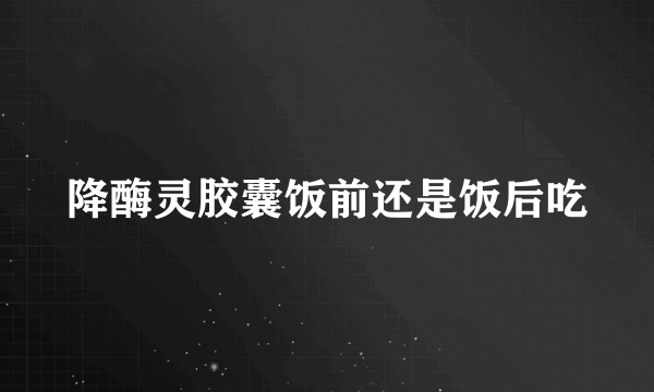 降酶灵胶囊饭前还是饭后吃