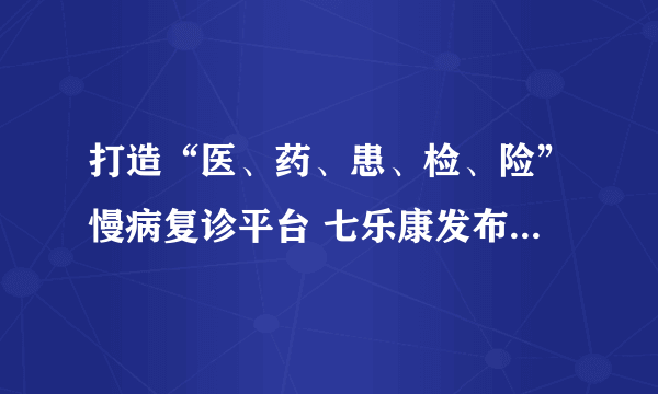 打造“医、药、患、检、险”慢病复诊平台 七乐康发布新品牌“石榴云医”