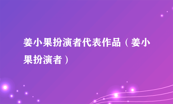 姜小果扮演者代表作品（姜小果扮演者）