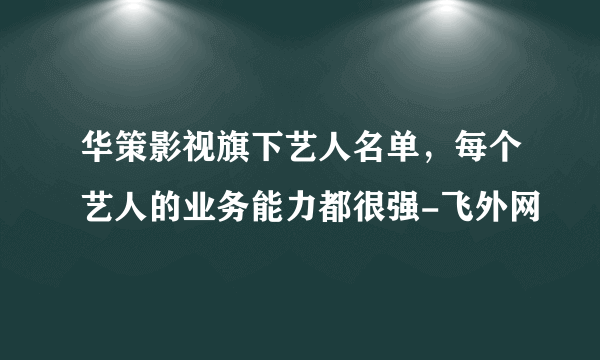 华策影视旗下艺人名单，每个艺人的业务能力都很强-飞外网