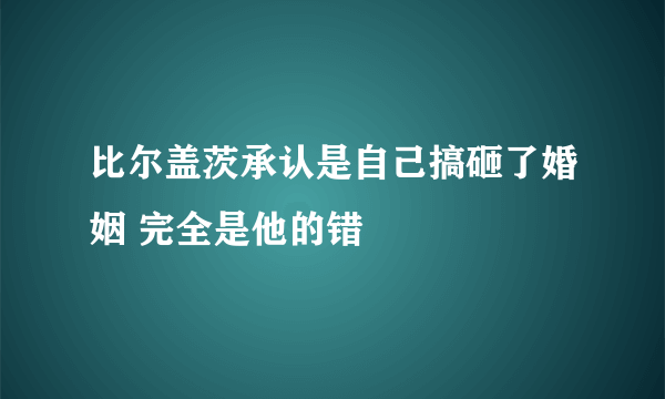 比尔盖茨承认是自己搞砸了婚姻 完全是他的错