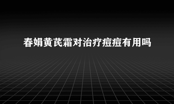 春娟黄芪霜对治疗痘痘有用吗