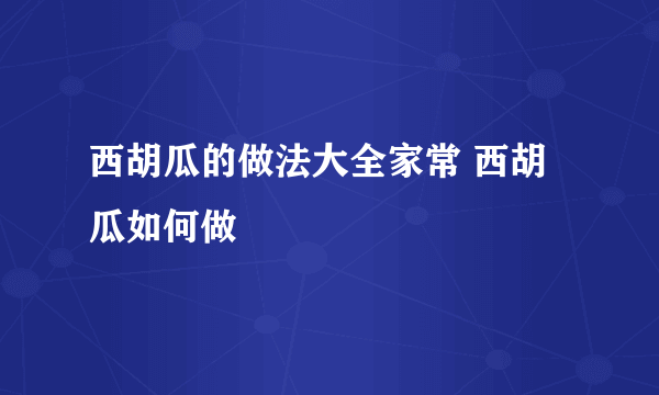 西胡瓜的做法大全家常 西胡瓜如何做