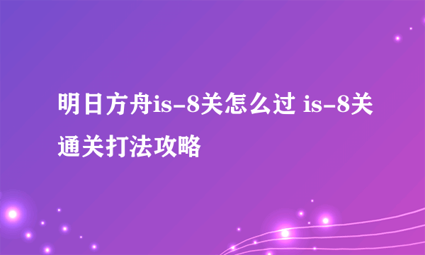 明日方舟is-8关怎么过 is-8关通关打法攻略