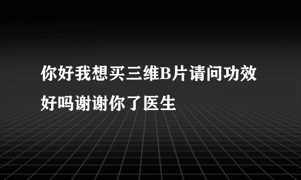 你好我想买三维B片请问功效好吗谢谢你了医生