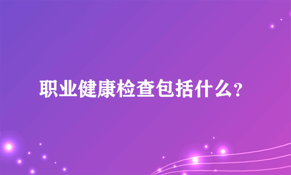 职业健康检查包括什么？