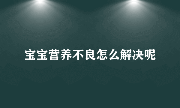 宝宝营养不良怎么解决呢