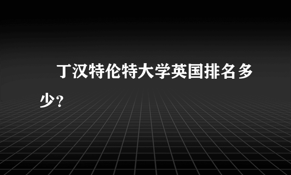 渃丁汉特伦特大学英国排名多少？