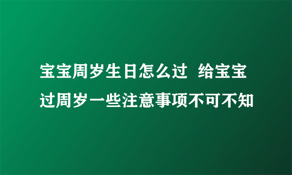 宝宝周岁生日怎么过  给宝宝过周岁一些注意事项不可不知